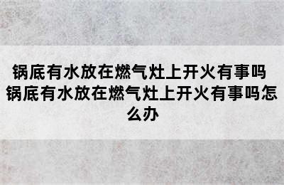 锅底有水放在燃气灶上开火有事吗 锅底有水放在燃气灶上开火有事吗怎么办